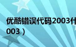 优酷错误代码2003什么意思（优酷错误代码2003）