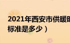 2021年西安市供暖时间（西安市的供暖温度标准是多少）