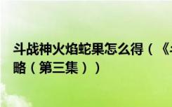 斗战神火焰蛇果怎么得（《斗战神》知北游与火焰蛇果宴攻略（第三集））