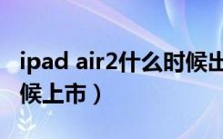 ipad air2什么时候出来的（ipad air2什么时候上市）