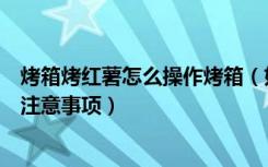 烤箱烤红薯怎么操作烤箱（如何用烤箱烤红薯烤箱烤红薯的注意事项）