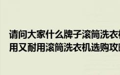 请问大家什么牌子滚筒洗衣机好用（滚筒洗衣机哪个牌子好用又耐用滚筒洗衣机选购攻略）