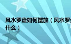 风水罗盘如何摆放（风水罗盘怎么摆放风水罗盘使用方法是什么）