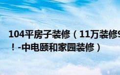 104平房子装修（11万装修94平米的房子，效果终于出来了！-中电颐和家园装修）