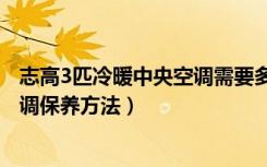 志高3匹冷暖中央空调需要多少钱（1.5匹志高空调价格，空调保养方法）