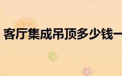 客厅集成吊顶多少钱一平方（客厅集成吊顶）