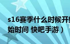 s16赛季什么时候开始（王者荣耀s16赛季开始时间 快吧手游）