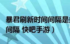 暴君刷新时间间隔是多少分钟（暴君刷新时间间隔 快吧手游）