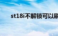 st18i不解锁可以刷机么（st18i刷机）