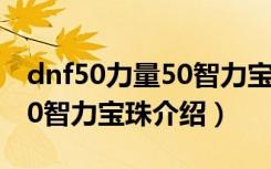 dnf50力量50智力宝珠是什么（dnf50力量50智力宝珠介绍）