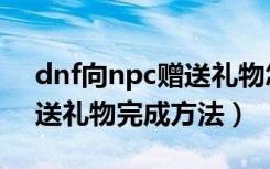 dnf向npc赠送礼物怎么完成（dnf向npc赠送礼物完成方法）