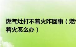 燃气灶打不着火咋回事（燃气灶打不着火为什么燃气灶打不着火怎么办）