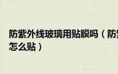 防紫外线玻璃用贴膜吗（防紫外线隔热玻璃要贴膜吗玻璃膜怎么贴）