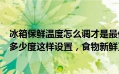 冰箱保鲜温度怎么调才是最低的（冰箱冷藏和冷冻到底该调多少度这样设置，食物新鲜又省电！）