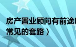 房产置业顾问有前途吗（置业顾问买房有哪些常见的套路）