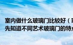 室内做什么玻璃门比较好（家庭装修选择艺术玻璃门时,应该先知道不同艺术玻璃门的特点和产品特性）