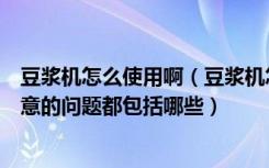 豆浆机怎么使用啊（豆浆机怎么正确使用好豆浆机使用要注意的问题都包括哪些）