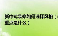 新中式装修如何选择风格（新中式装饰有哪些新中式装修的重点是什么）