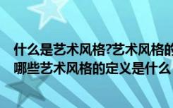 什么是艺术风格?艺术风格的基本特征有哪些?（艺术风格有哪些艺术风格的定义是什么）