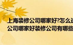 上海装修公司哪家好?怎么选择好的装修公司（上海市装修公司哪家好装修公司有哪些需要注意）