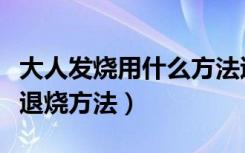 大人发烧用什么方法退烧快（大人发烧的快速退烧方法）