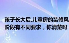 孩子长大后,儿童房的装修风格还合适吗（儿童房装修，不同阶段有不同要求，你清楚吗）