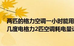 两匹的格力空调一小时能用多少度电（格力2匹空调一小时几度电格力2匹空调耗电量计算方式）