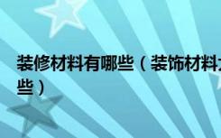 装修材料有哪些（装饰材料大全包括哪些室内装潢材料有哪些）