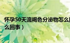 怀孕50天流褐色分泌物怎么回事（怀孕50天流褐色分泌物怎么回事）