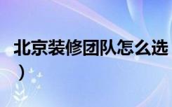 北京装修团队怎么选（北京装修团队选择方法）