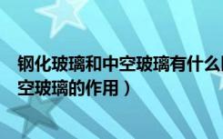 钢化玻璃和中空玻璃有什么区别（中空玻璃是钢化玻璃吗中空玻璃的作用）