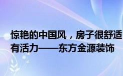 惊艳的中国风，房子很舒适，135平米的三居室让人每天都有活力——东方金源装饰