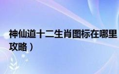 神仙道十二生肖图标在哪里（《神仙道》金油及生肖十二宫攻略）