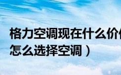 格力空调现在什么价位（格力空调价格是多少怎么选择空调）