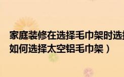 家庭装修在选择毛巾架时选择太空铝毛巾架好吗（我们应该如何选择太空铝毛巾架）