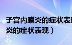 子宫内膜炎的症状表现主要有哪些（子宫内膜炎的症状表现）