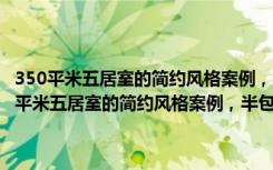 350平米五居室的简约风格案例，半包只花27万！-蓝溪谷地装修（350平米五居室的简约风格案例，半包只花27万！-蓝溪谷地装修）