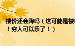 楼价还会降吗（这可能是楼市降价的前兆，多少年出现一回！穷人可以乐了！）