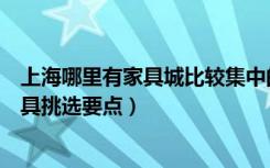 上海哪里有家具城比较集中的地方（上海家具城在哪实木家具挑选要点）