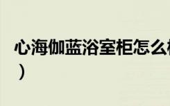 心海伽蓝浴室柜怎么样（浴室柜应该如何选购）