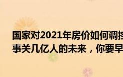 国家对2021年房价如何调控（2020年房价中央做好调控，事关几亿人的未来，你要早做打算！）