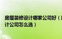 房屋装修设计哪家公司好（建筑装修设计专业怎么样装修设计公司怎么选）