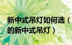 新中式吊灯如何选（4个妙招教你选择最合适的新中式吊灯）