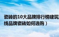 瓷砖的10大品牌排行榜建筑网（中国十大瓷砖品牌排行榜一线品牌瓷砖如何选购）