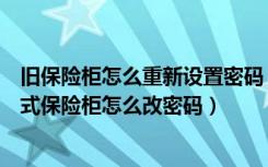 旧保险柜怎么重新设置密码（老式保险柜忘记密码怎么办老式保险柜怎么改密码）