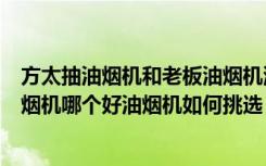 方太抽油烟机和老板油烟机测评（方太抽油烟机和老板抽油烟机哪个好油烟机如何挑选）