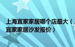 上海宜家家居哪个店最大（上海宜家家居官方旗舰店怎么样宜家家居沙发报价）