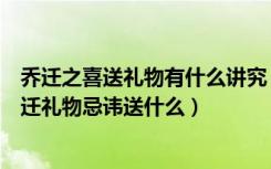 乔迁之喜送礼物有什么讲究（乔迁之喜送什么礼物比较好乔迁礼物忌讳送什么）