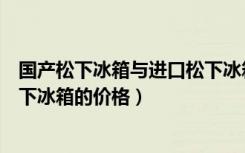 国产松下冰箱与进口松下冰箱区别（松下冰箱质量怎么样松下冰箱的价格）