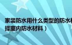 家装防水用什么类型的防水材料（防水材料有哪几类,怎样选择室内防水材料）